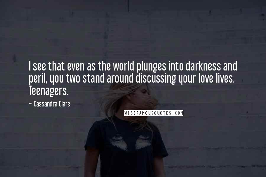 Cassandra Clare Quotes: I see that even as the world plunges into darkness and peril, you two stand around discussing your love lives. Teenagers.