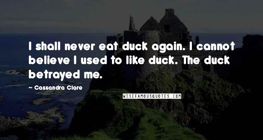 Cassandra Clare Quotes: I shall never eat duck again. I cannot believe I used to like duck. The duck betrayed me.