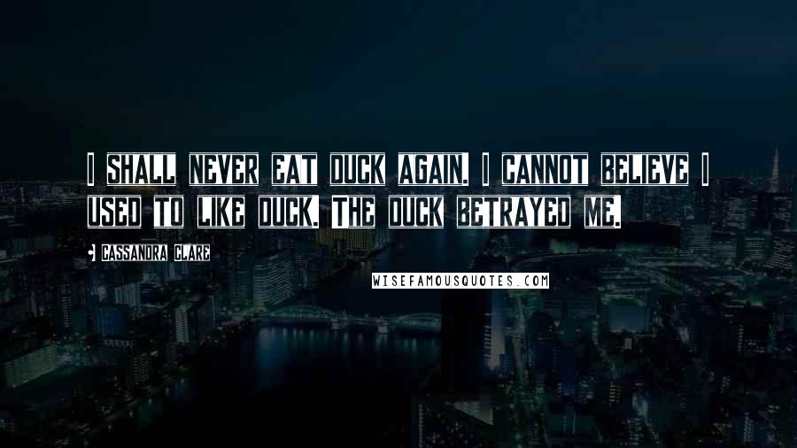 Cassandra Clare Quotes: I shall never eat duck again. I cannot believe I used to like duck. The duck betrayed me.