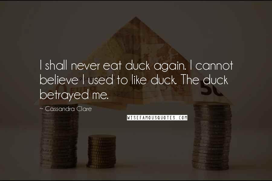 Cassandra Clare Quotes: I shall never eat duck again. I cannot believe I used to like duck. The duck betrayed me.