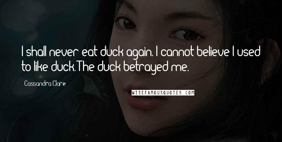 Cassandra Clare Quotes: I shall never eat duck again. I cannot believe I used to like duck. The duck betrayed me.