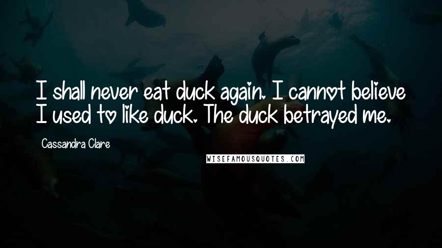 Cassandra Clare Quotes: I shall never eat duck again. I cannot believe I used to like duck. The duck betrayed me.