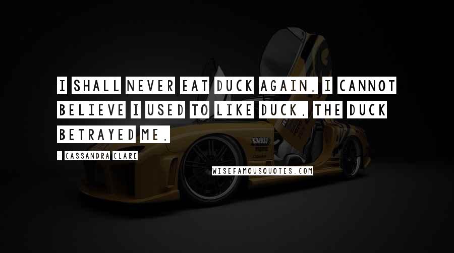 Cassandra Clare Quotes: I shall never eat duck again. I cannot believe I used to like duck. The duck betrayed me.