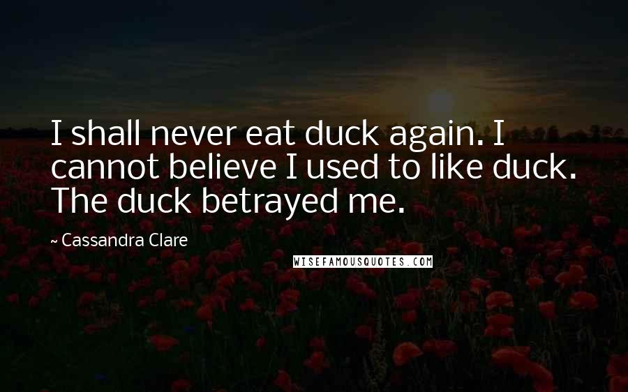 Cassandra Clare Quotes: I shall never eat duck again. I cannot believe I used to like duck. The duck betrayed me.