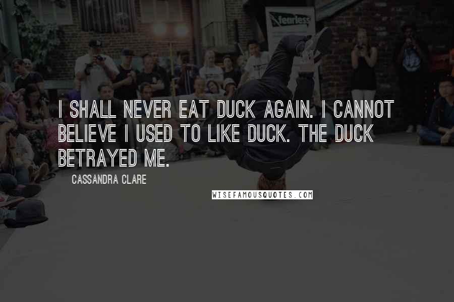 Cassandra Clare Quotes: I shall never eat duck again. I cannot believe I used to like duck. The duck betrayed me.