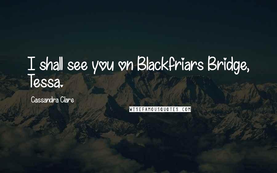 Cassandra Clare Quotes: I shall see you on Blackfriars Bridge, Tessa.