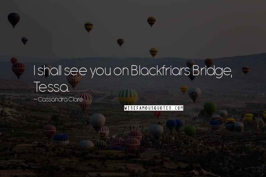Cassandra Clare Quotes: I shall see you on Blackfriars Bridge, Tessa.