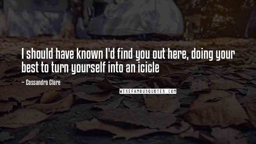 Cassandra Clare Quotes: I should have known I'd find you out here, doing your best to turn yourself into an icicle