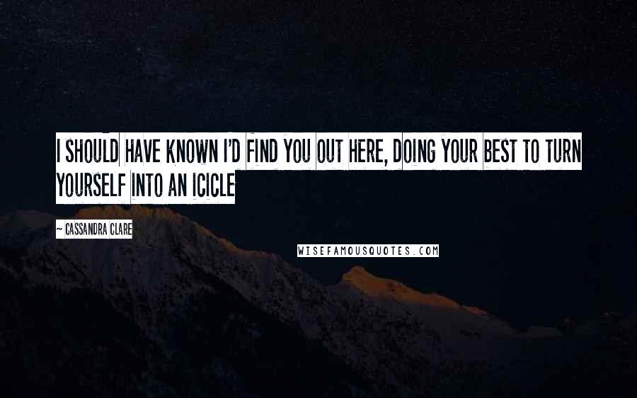 Cassandra Clare Quotes: I should have known I'd find you out here, doing your best to turn yourself into an icicle