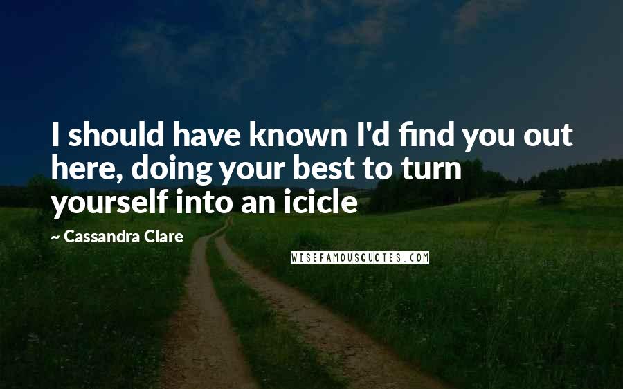 Cassandra Clare Quotes: I should have known I'd find you out here, doing your best to turn yourself into an icicle