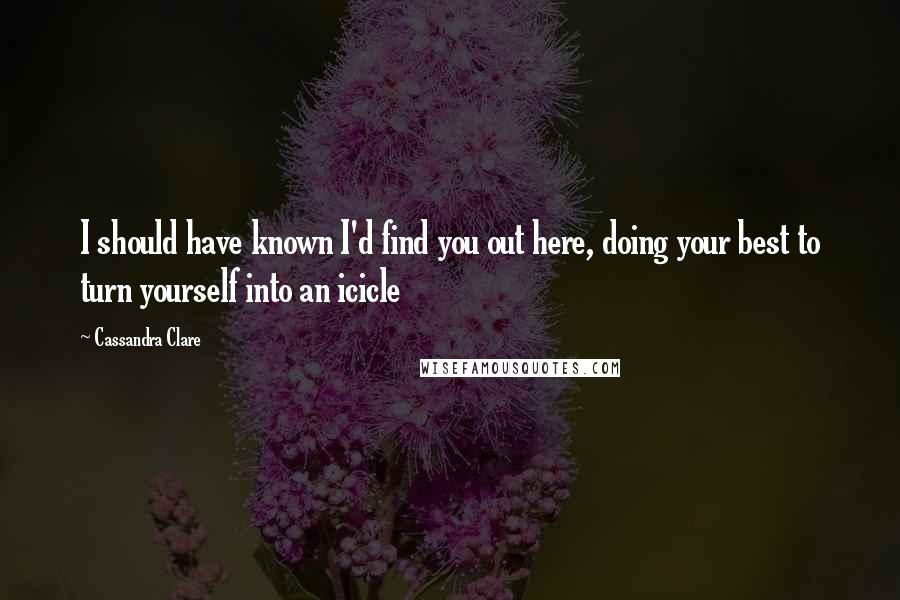 Cassandra Clare Quotes: I should have known I'd find you out here, doing your best to turn yourself into an icicle