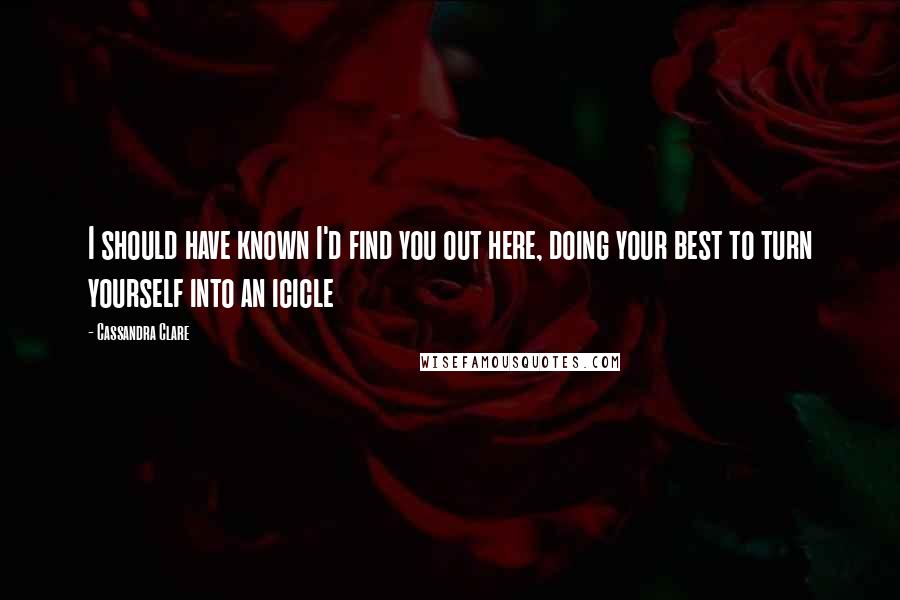 Cassandra Clare Quotes: I should have known I'd find you out here, doing your best to turn yourself into an icicle