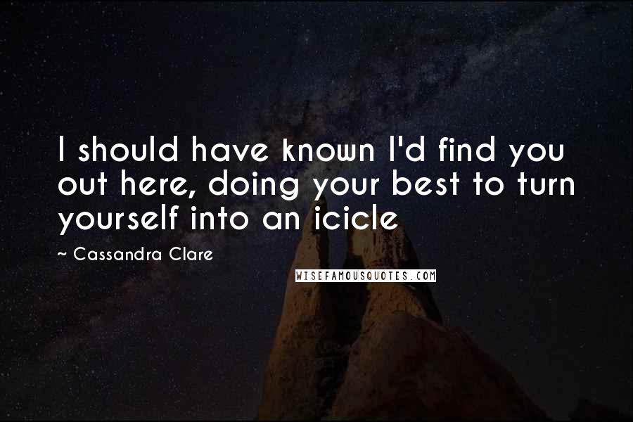 Cassandra Clare Quotes: I should have known I'd find you out here, doing your best to turn yourself into an icicle