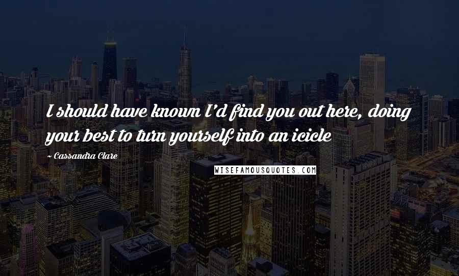 Cassandra Clare Quotes: I should have known I'd find you out here, doing your best to turn yourself into an icicle