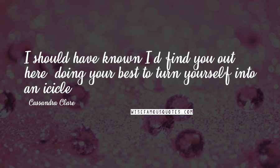 Cassandra Clare Quotes: I should have known I'd find you out here, doing your best to turn yourself into an icicle