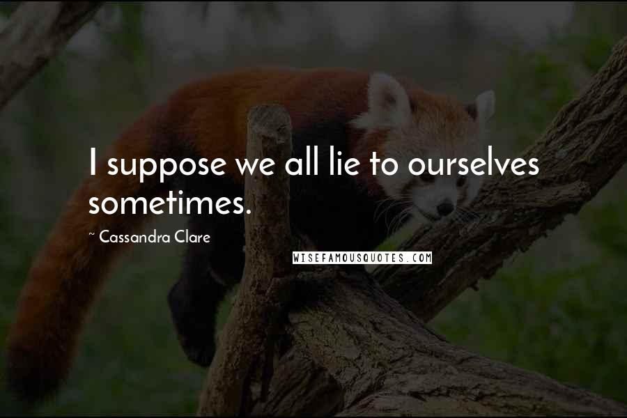 Cassandra Clare Quotes: I suppose we all lie to ourselves sometimes.