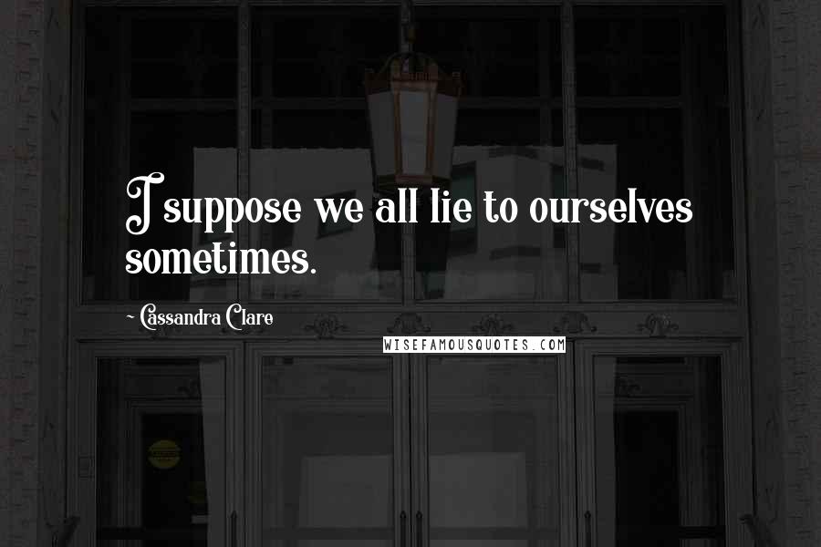 Cassandra Clare Quotes: I suppose we all lie to ourselves sometimes.