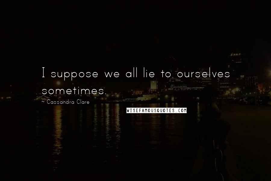 Cassandra Clare Quotes: I suppose we all lie to ourselves sometimes.