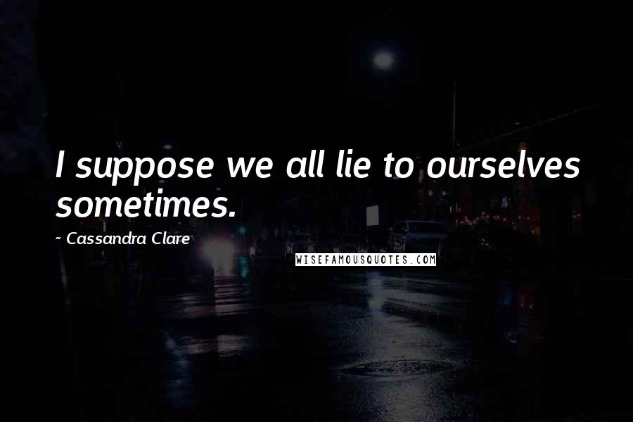 Cassandra Clare Quotes: I suppose we all lie to ourselves sometimes.
