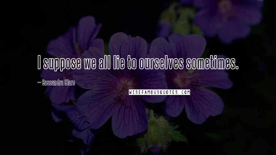 Cassandra Clare Quotes: I suppose we all lie to ourselves sometimes.