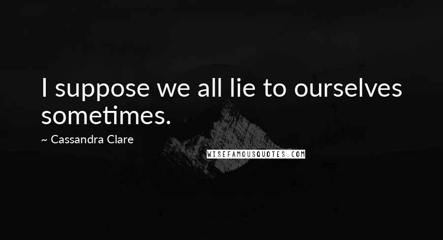 Cassandra Clare Quotes: I suppose we all lie to ourselves sometimes.