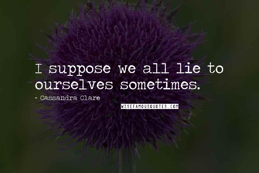 Cassandra Clare Quotes: I suppose we all lie to ourselves sometimes.