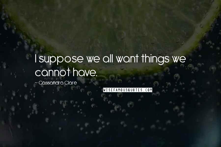 Cassandra Clare Quotes: I suppose we all want things we cannot have.