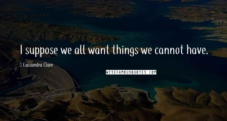 Cassandra Clare Quotes: I suppose we all want things we cannot have.