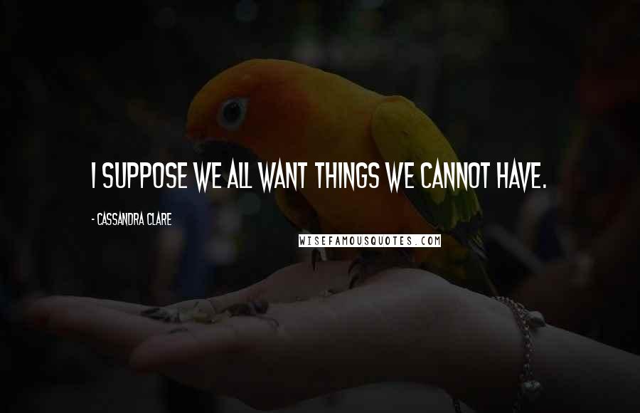 Cassandra Clare Quotes: I suppose we all want things we cannot have.