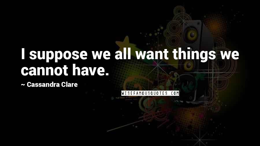 Cassandra Clare Quotes: I suppose we all want things we cannot have.