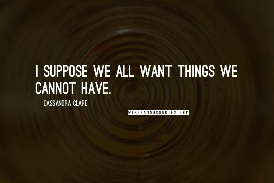 Cassandra Clare Quotes: I suppose we all want things we cannot have.