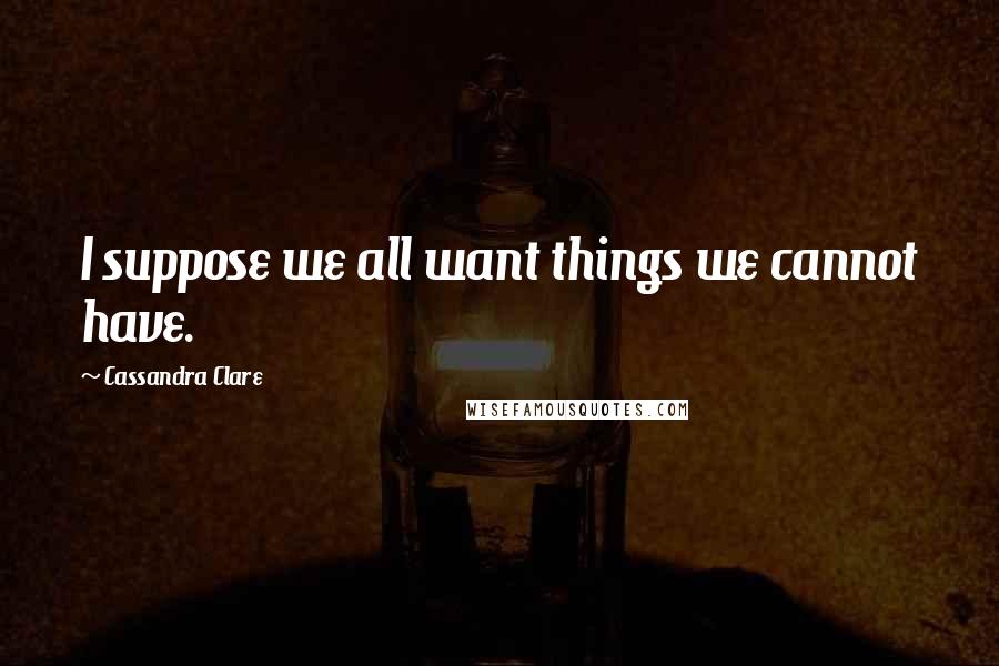Cassandra Clare Quotes: I suppose we all want things we cannot have.