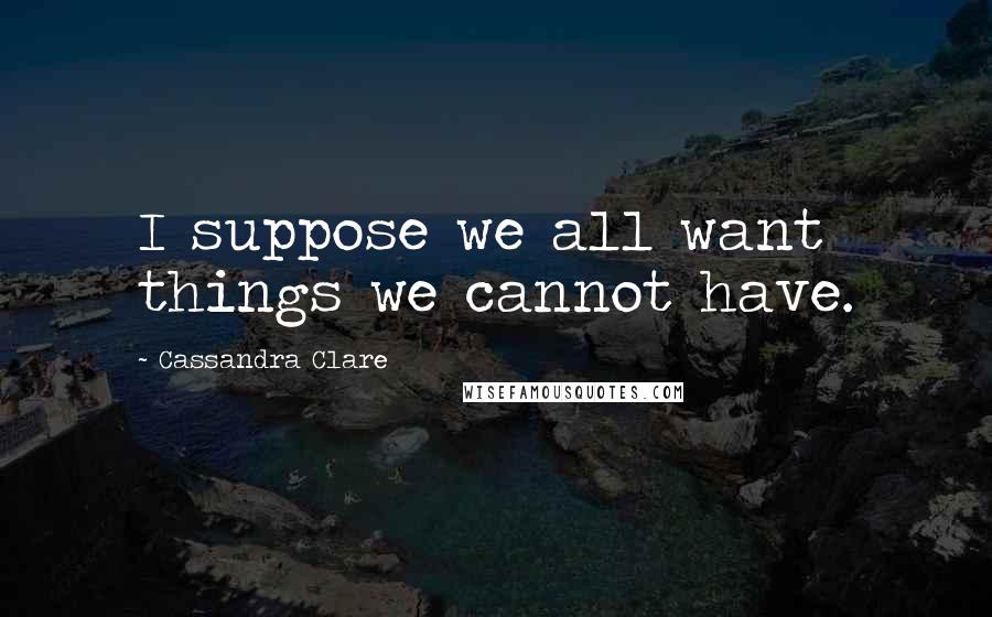 Cassandra Clare Quotes: I suppose we all want things we cannot have.