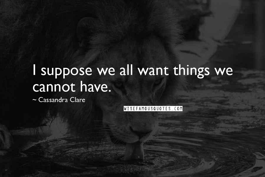 Cassandra Clare Quotes: I suppose we all want things we cannot have.