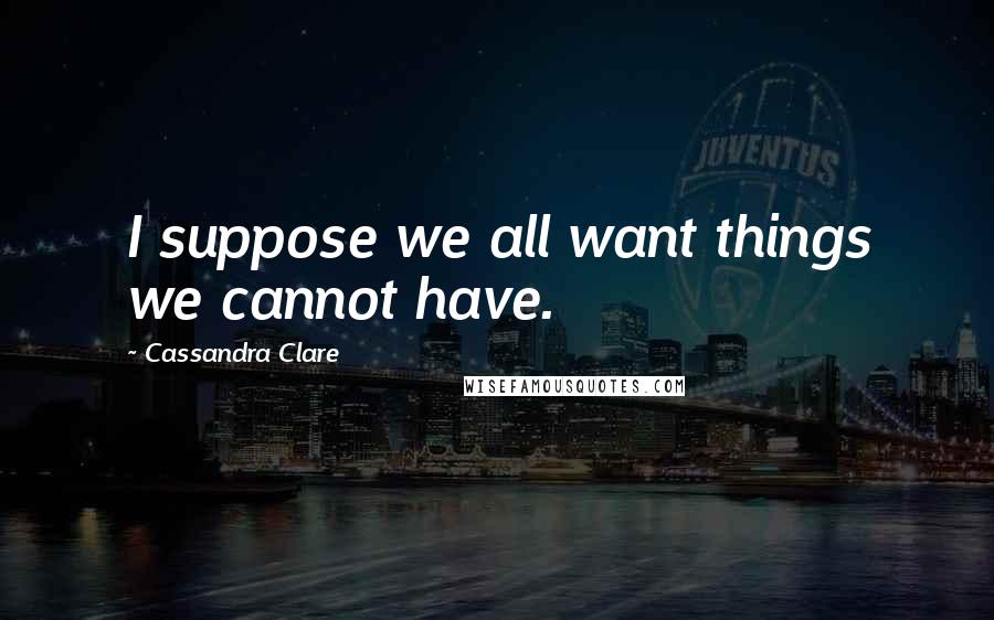 Cassandra Clare Quotes: I suppose we all want things we cannot have.