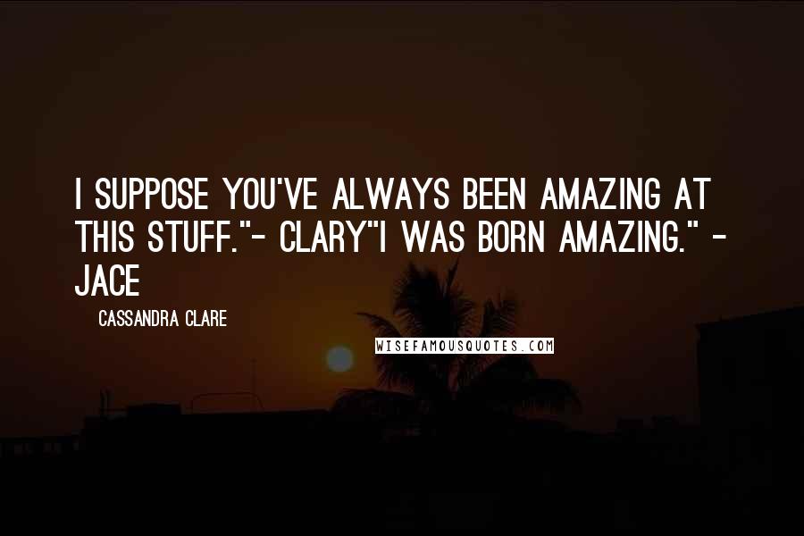 Cassandra Clare Quotes: I suppose you've always been amazing at this stuff."- Clary"I was born amazing." - Jace