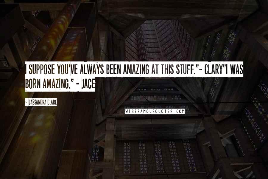 Cassandra Clare Quotes: I suppose you've always been amazing at this stuff."- Clary"I was born amazing." - Jace