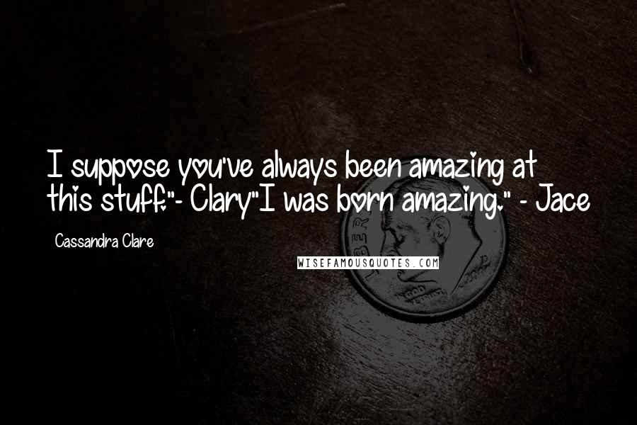 Cassandra Clare Quotes: I suppose you've always been amazing at this stuff."- Clary"I was born amazing." - Jace