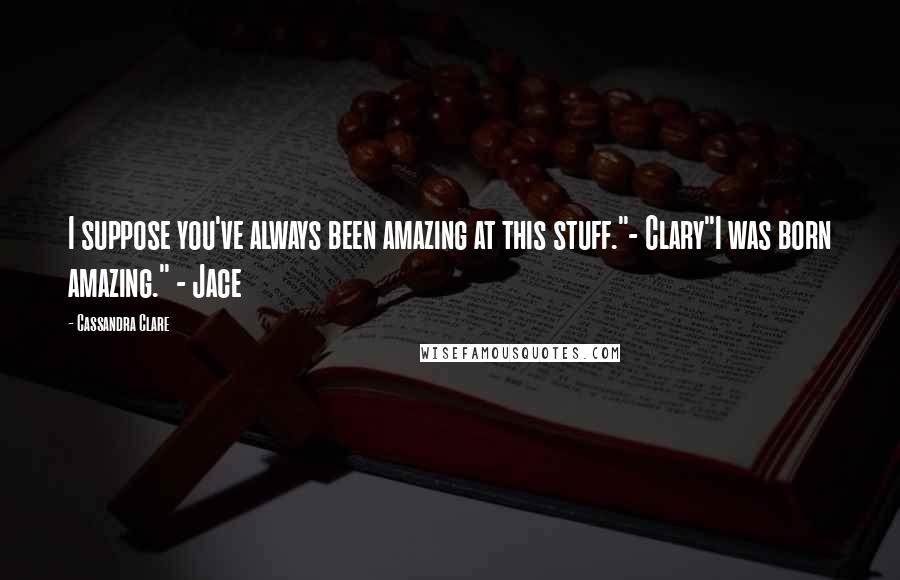 Cassandra Clare Quotes: I suppose you've always been amazing at this stuff."- Clary"I was born amazing." - Jace