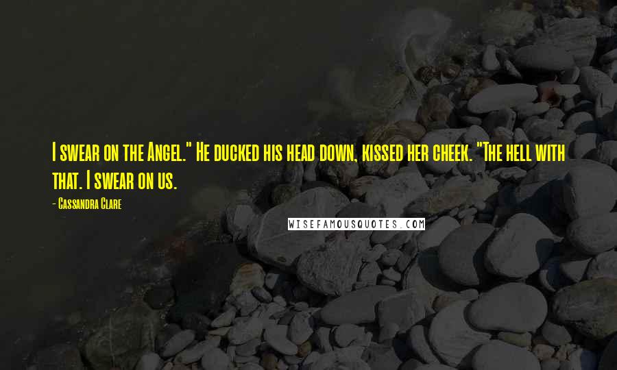 Cassandra Clare Quotes: I swear on the Angel." He ducked his head down, kissed her cheek. "The hell with that. I swear on us.