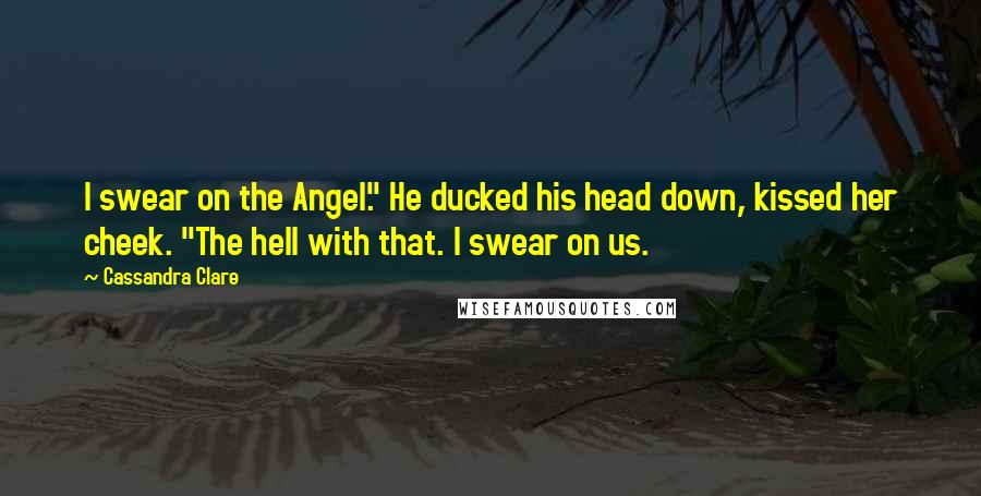 Cassandra Clare Quotes: I swear on the Angel." He ducked his head down, kissed her cheek. "The hell with that. I swear on us.