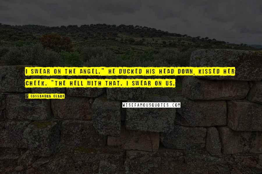 Cassandra Clare Quotes: I swear on the Angel." He ducked his head down, kissed her cheek. "The hell with that. I swear on us.