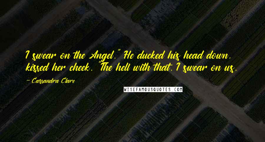 Cassandra Clare Quotes: I swear on the Angel." He ducked his head down, kissed her cheek. "The hell with that. I swear on us.