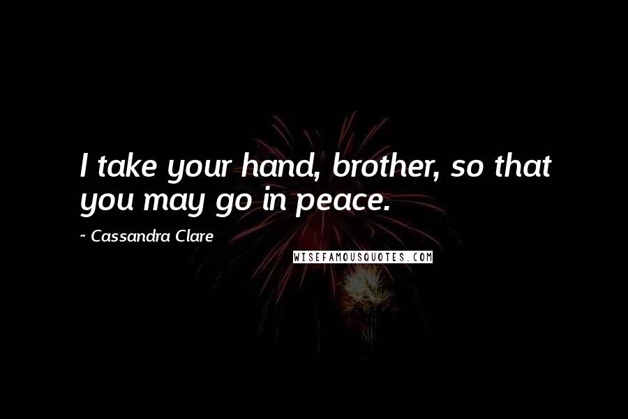 Cassandra Clare Quotes: I take your hand, brother, so that you may go in peace.