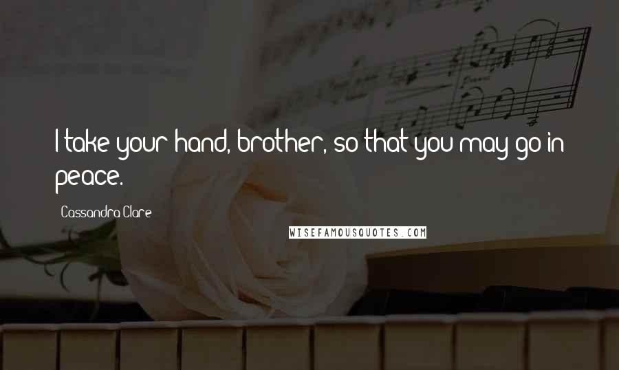 Cassandra Clare Quotes: I take your hand, brother, so that you may go in peace.