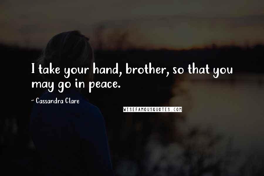 Cassandra Clare Quotes: I take your hand, brother, so that you may go in peace.