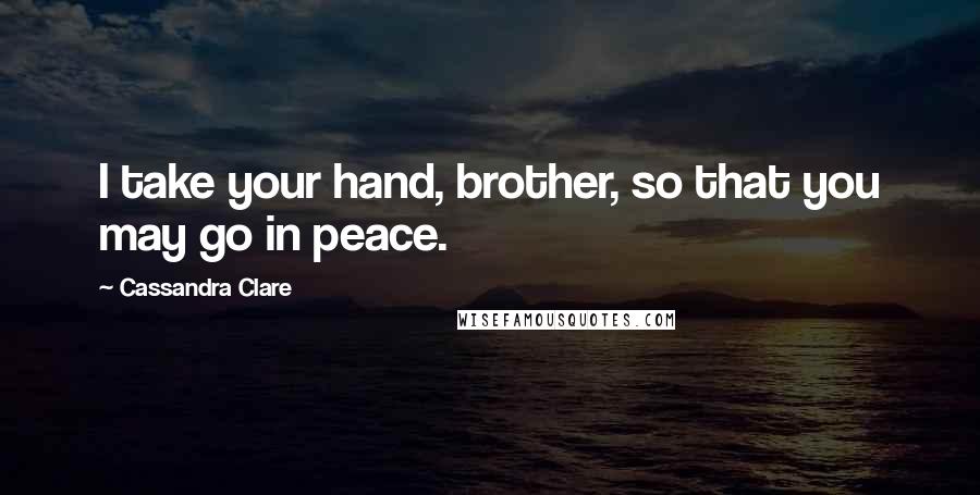 Cassandra Clare Quotes: I take your hand, brother, so that you may go in peace.