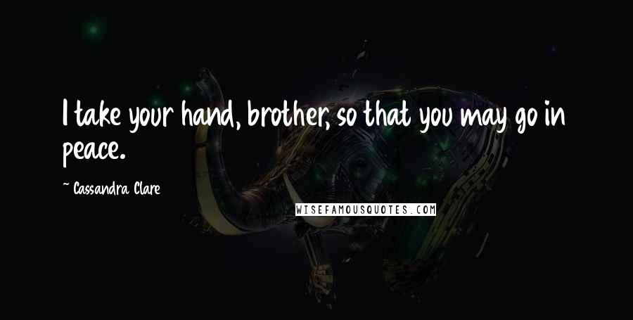 Cassandra Clare Quotes: I take your hand, brother, so that you may go in peace.