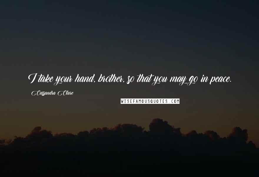 Cassandra Clare Quotes: I take your hand, brother, so that you may go in peace.