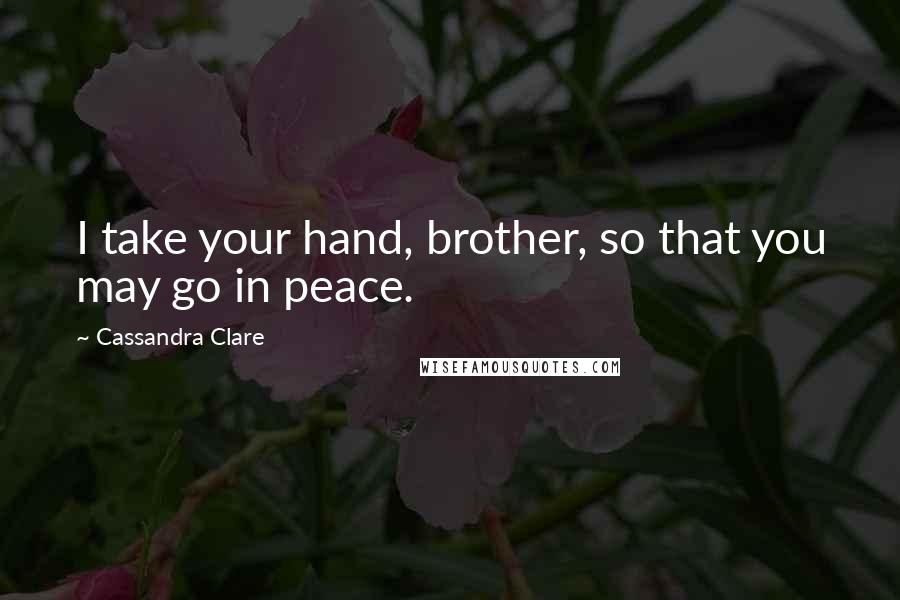 Cassandra Clare Quotes: I take your hand, brother, so that you may go in peace.